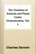 The Variation of Animals and Plants Under Domestication, Vol. I. by Charles Darwin